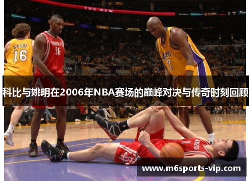 科比与姚明在2006年NBA赛场的巅峰对决与传奇时刻回顾