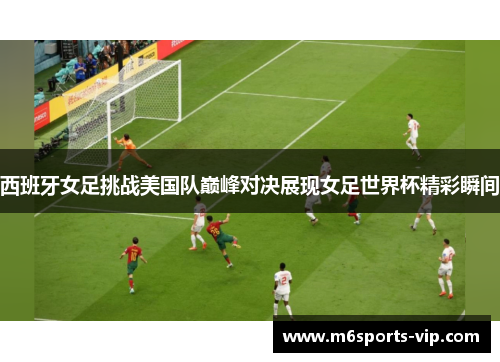 西班牙女足挑战美国队巅峰对决展现女足世界杯精彩瞬间 西班牙女足挑战美国队巅峰对决展现女足世界杯精彩瞬间