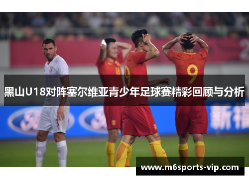 黑山U18对阵塞尔维亚青少年足球赛精彩回顾与分析 黑山U18对阵塞尔维亚青少年足球赛精彩回顾与分析