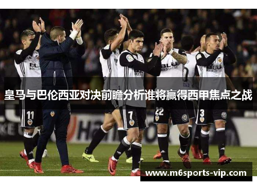 皇马与巴伦西亚对决前瞻分析谁将赢得西甲焦点之战 皇马与巴伦西亚对决前瞻分析谁将赢得西甲焦点之战