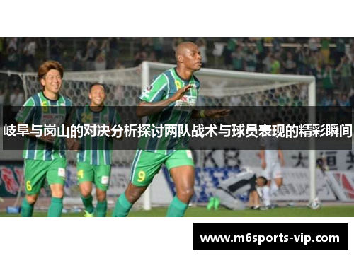 岐阜与岗山的对决分析探讨两队战术与球员表现的精彩瞬间 岐阜与岗山的对决分析探讨两队战术与球员表现的精彩瞬间